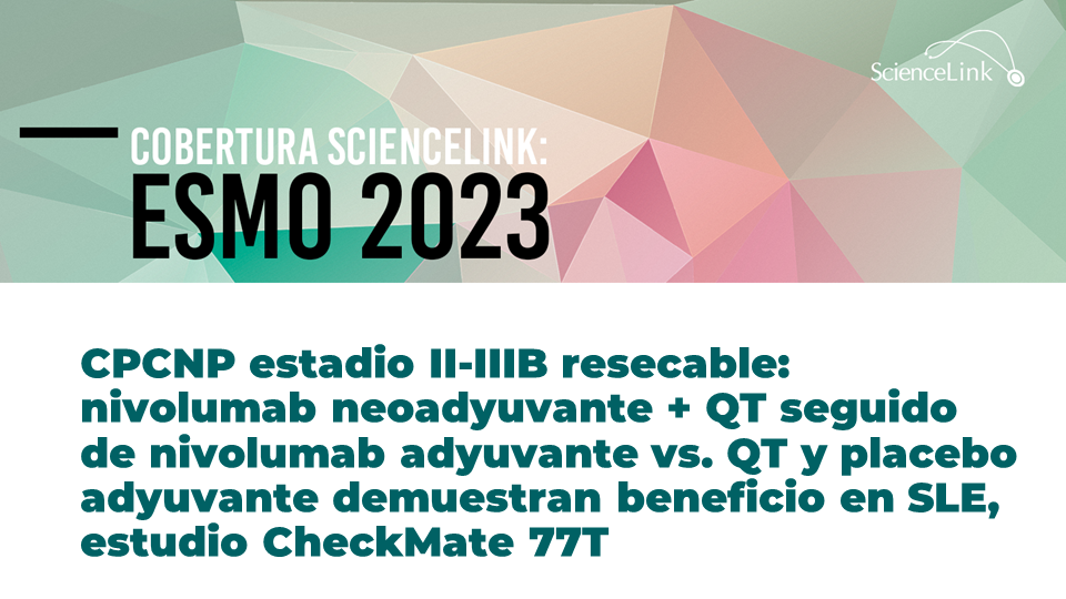 CPCNP estadio II-IIIB resecable: nivolumab neoadyuvante + QT seguido de nivolumab adyuvante vs. QT y placebo adyuvante demuestran beneficio en SLE, estudio CheckMate 77T
