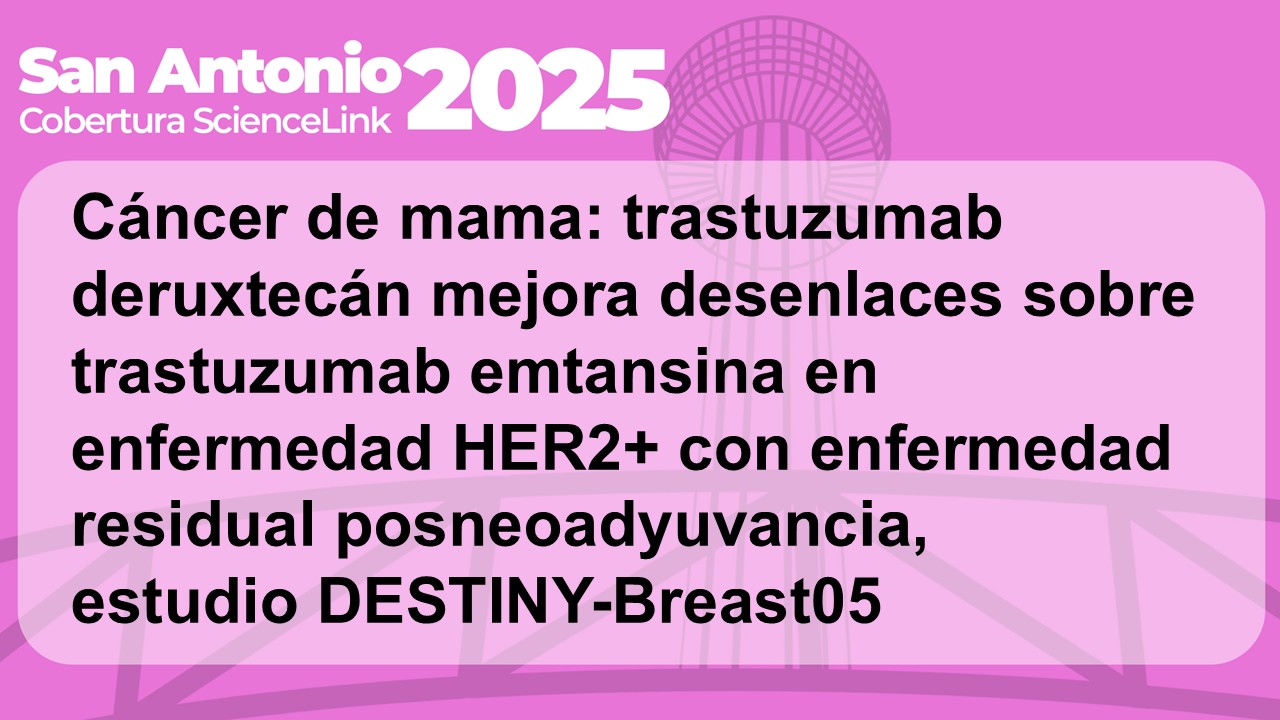 Cáncer de mama: trastuzumab deruxtecán mejora desenlaces sobre trastuzumab emtansina en enfermedad HER2+ con enfermedad residual posneoadyuvancia, estudio DESTINY-Breast05