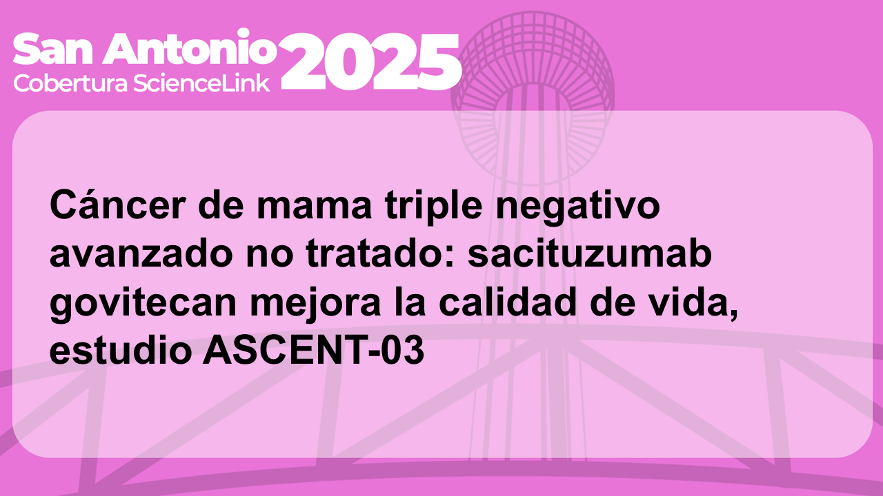 Cáncer de mama triple negativo avanzado no tratado: sacituzumab govitecan mejora la calidad de vida, estudio ASCENT-03