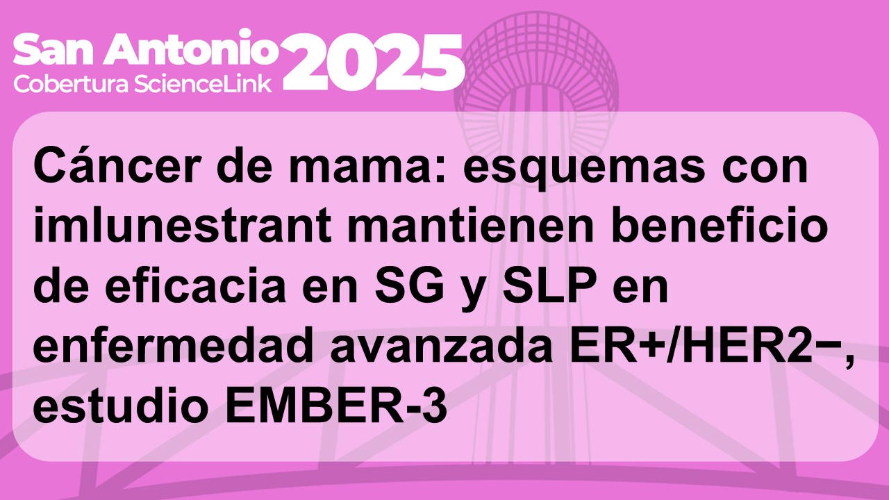 Cáncer de mama: esquemas con imlunestrant mantienen beneficio de eficacia en SG y SLP en enfermedad avanzada ER+/HER2−, estudio EMBER-3