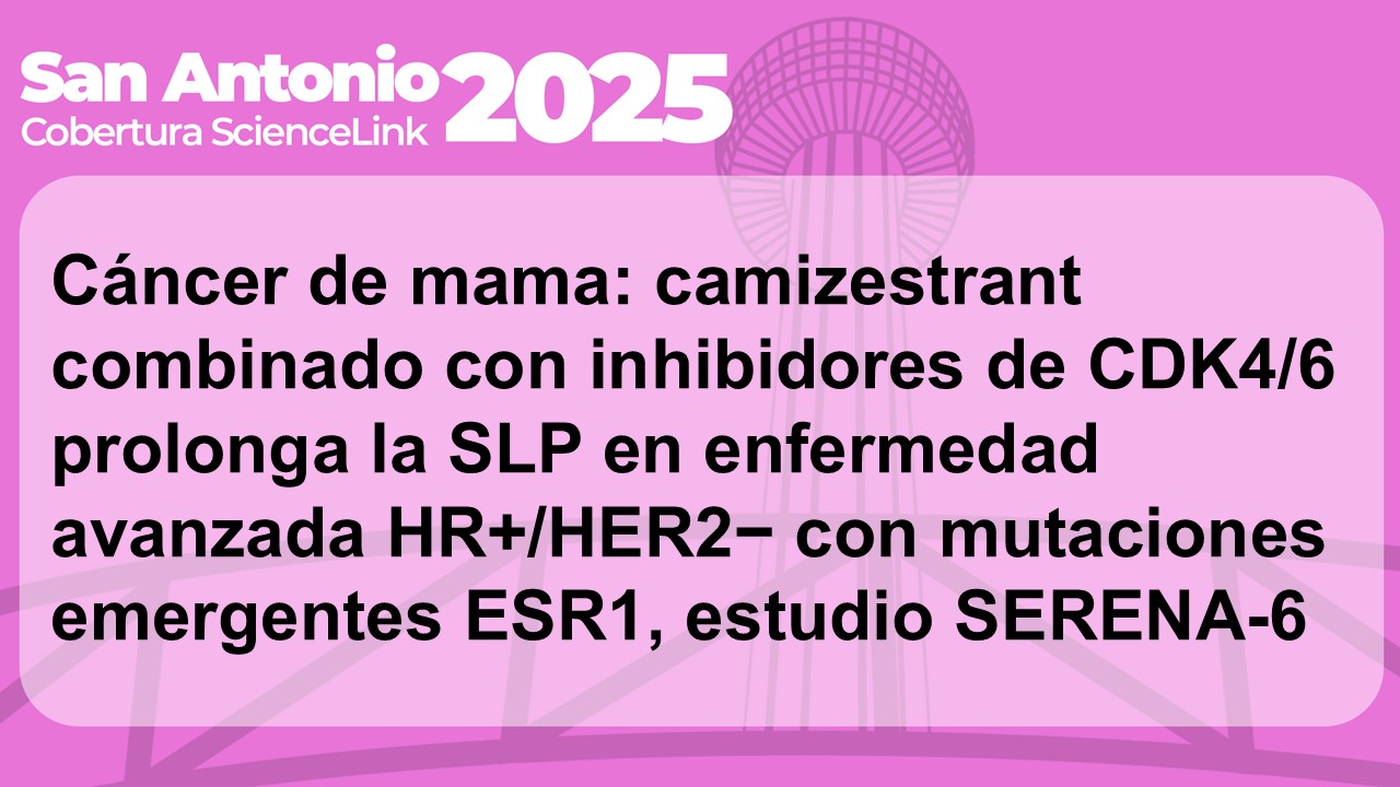 Cáncer de mama: camizestrant combinado con inhibidores de CDK4/6 prolonga la supervivencia libre de progresión (SLP) en enfermedad avanzada HR+/HER2− con mutaciones emergentes ESR1, estudio SERENA-6
